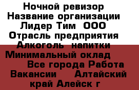 Ночной ревизор › Название организации ­ Лидер Тим, ООО › Отрасль предприятия ­ Алкоголь, напитки › Минимальный оклад ­ 35 000 - Все города Работа » Вакансии   . Алтайский край,Алейск г.